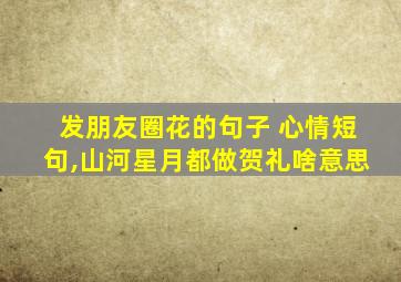 发朋友圈花的句子 心情短句,山河星月都做贺礼啥意思